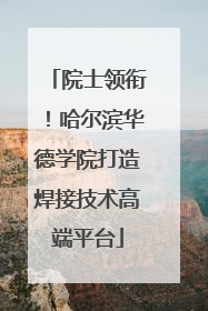 院士领衔！哈尔滨华德学院打造焊接技术高端平台