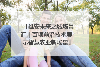 雄安未来之城场景汇｜百项前沿技术展示智慧农业新场景