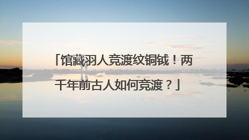 馆藏羽人竞渡纹铜钺！两千年前古人如何竞渡？