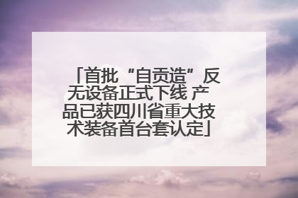 首批“自贡造”反无设备正式下线 产品已获四川省重大技术装备首台套认定