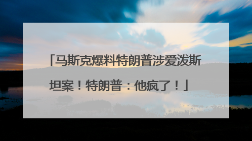 马斯克爆料特朗普涉爱泼斯坦案！特朗普：他疯了！