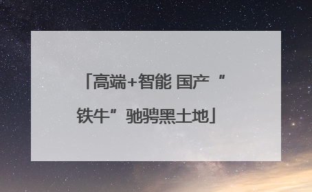 高端+智能 国产“铁牛”驰骋黑土地