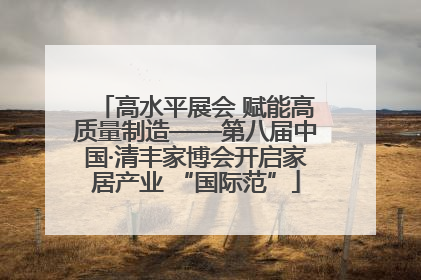 高水平展会 赋能高质量制造——第八届中国·清丰家博会开启家居产业 “国际范”