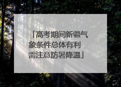 高考期间新疆气象条件总体有利 需注意防暑降温