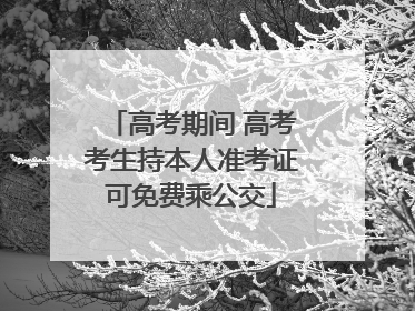 高考期间 高考考生持本人准考证可免费乘公交