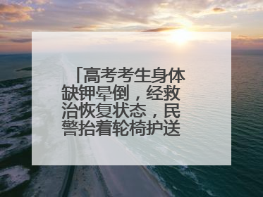 高考考生身体缺钾晕倒，经救治恢复状态，民警抬着轮椅护送考生进考场