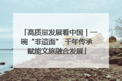 高质量发展看中国｜一碗“非遗面” 千年传承赋能文旅融合发展