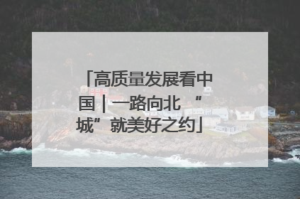 高质量发展看中国｜一路向北 “城”就美好之约