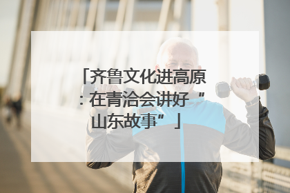 齐鲁文化进高原：在青洽会讲好“山东故事”