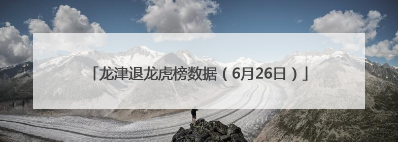 龙津退龙虎榜数据（6月26日）