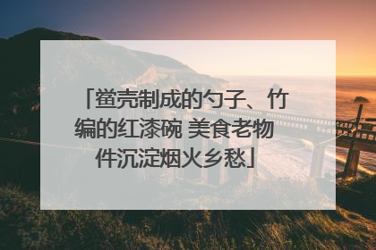鲎壳制成的勺子、竹编的红漆碗 美食老物件沉淀烟火乡愁
