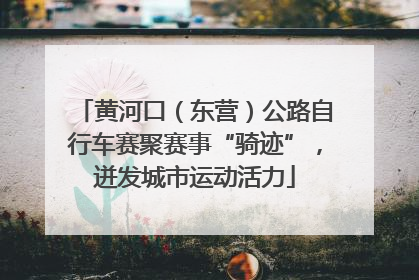 黄河口（东营）公路自行车赛聚赛事“骑迹”，迸发城市运动活力