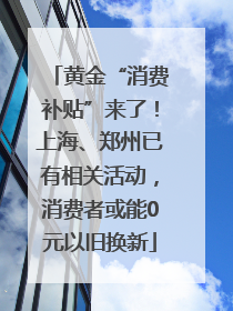 黄金“消费补贴”来了！上海、郑州已有相关活动，消费者或能0元以旧换新