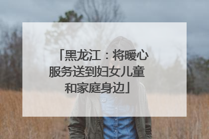 黑龙江：将暖心服务送到妇女儿童和家庭身边