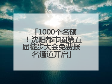 1000个名额！沈阳都市圈第五届徒步大会免费报名通道开启