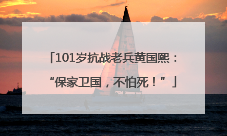 101岁抗战老兵黄国熙：“保家卫国，不怕死！”