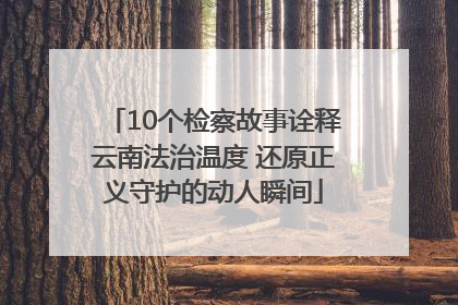 10个检察故事诠释云南法治温度 还原正义守护的动人瞬间
