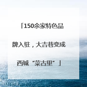 150余家特色品牌入驻，大吉巷变成西城“菜古里”