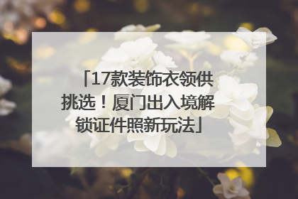 17款装饰衣领供挑选！厦门出入境解锁证件照新玩法