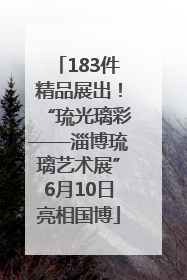 183件精品展出！“琉光璃彩——淄博琉璃艺术展”6月10日亮相国博