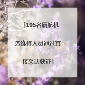 195名厦航机务维修人员通过直接采认获证