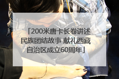 200米唐卡长卷讲述民族团结故事 献礼西藏自治区成立60周年