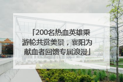 200名热血英雄乘游轮共赏美景，襄阳为献血者回馈专属浪漫