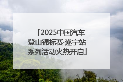 2025中国汽车登山锦标赛·遂宁站系列活动火热开启