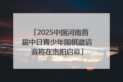 2025中国河南首届中日青少年围棋邀请赛将在洛阳启幕