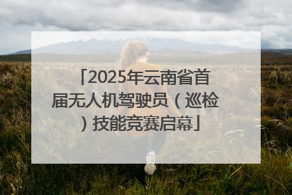 2025年云南省首届无人机驾驶员（巡检）技能竞赛启幕
