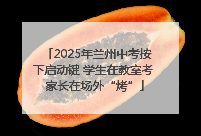 2025年兰州中考按下启动键 学生在教室考 家长在场外“烤”