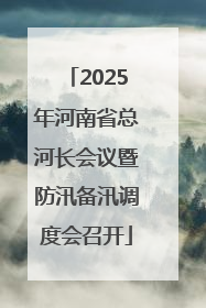 2025年河南省总河长会议暨防汛备汛调度会召开
