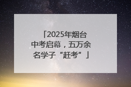 2025年烟台中考启幕，五万余名学子“赶考”