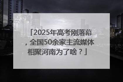2025年高考刚落幕，全国50余家主流媒体相聚河南为了啥？
