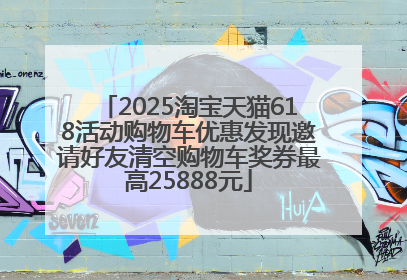 2025淘宝天猫618活动购物车优惠发现邀请好友清空购物车奖券最高25888元