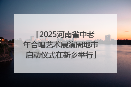 2025河南省中老年合唱艺术展演周地市启动仪式在新乡举行