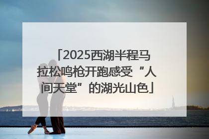 2025西湖半程马拉松鸣枪开跑感受“人间天堂”的湖光山色