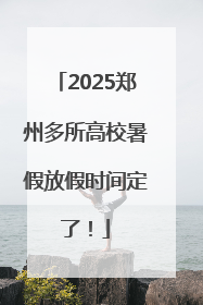 2025郑州多所高校暑假放假时间定了！