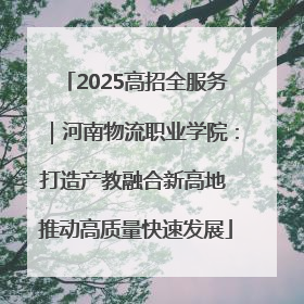 2025高招全服务｜河南物流职业学院：打造产教融合新高地 推动高质量快速发展