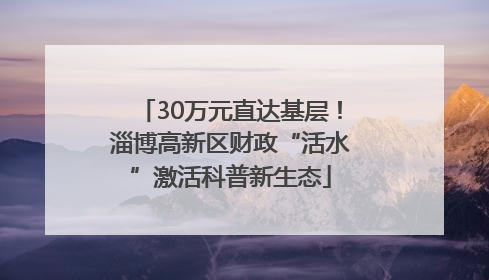 30万元直达基层！淄博高新区财政“活水”激活科普新生态
