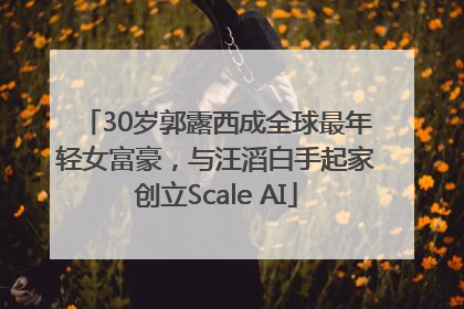 30岁郭露西成全球最年轻女富豪，与汪滔白手起家创立Scale AI