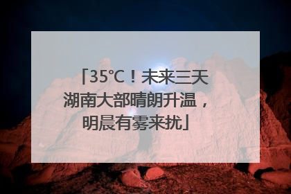 35℃！未来三天湖南大部晴朗升温，明晨有雾来扰
