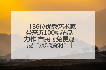 36位优秀艺术家带来近100幅精品力作 市民可免费观展“水墨潇湘”