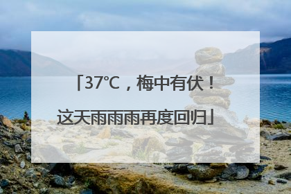 37℃，梅中有伏！这天雨雨雨再度回归