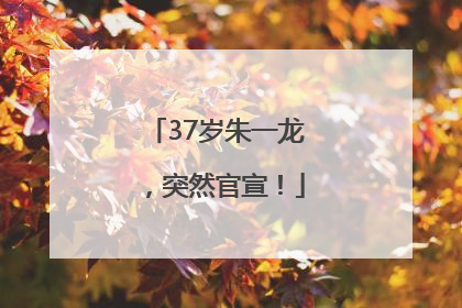 37岁朱一龙，突然官宣！