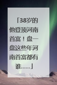 38岁的他登顶河南首富！盘一盘这些年河南首富都有谁……