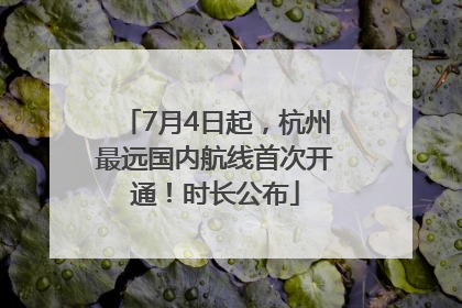 7月4日起，杭州最远国内航线首次开通！时长公布