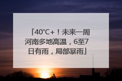 40℃+！未来一周河南多地高温，6至7日有雨，局部暴雨