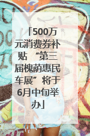 500万元消费券补贴 “第三届槐荫惠民车展”将于6月中旬举办