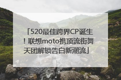 520最佳跨界CP诞生！联想moto携顶流街舞天团解锁告白新潮流